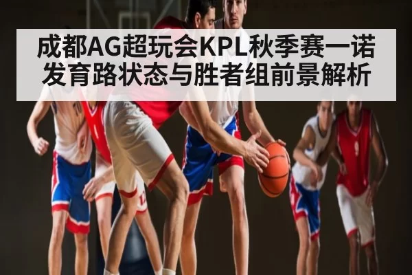 成都AG超玩会KPL秋季赛一诺发育路状态与胜者组前景解析